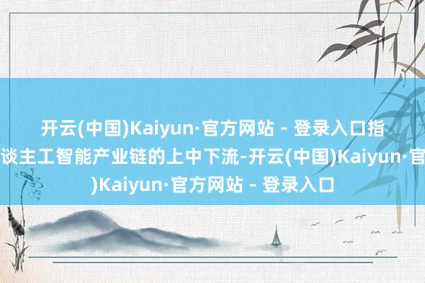 开云(中国)Kaiyun·官方网站 - 登录入口 指数因素股销毁了东谈主工智能产业链的上中下流-开云(中国)Kaiyun·官方网站 - 登录入口