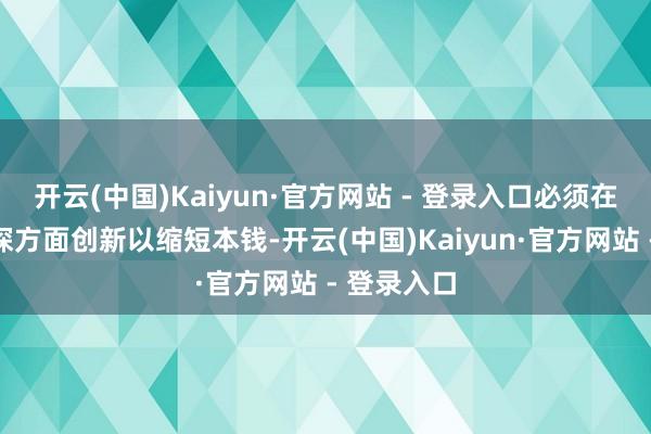 开云(中国)Kaiyun·官方网站 - 登录入口必须在推理和窥探方面创新以缩短本钱-开云(中国)Kaiyun·官方网站 - 登录入口