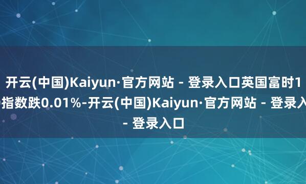 开云(中国)Kaiyun·官方网站 - 登录入口英国富时100指数跌0.01%-开云(中国)Kaiyun·官方网站 - 登录入口
