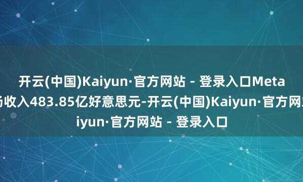 开云(中国)Kaiyun·官方网站 - 登录入口Meta第四季度收场收入483.85亿好意思元-开云(中国)Kaiyun·官方网站 - 登录入口