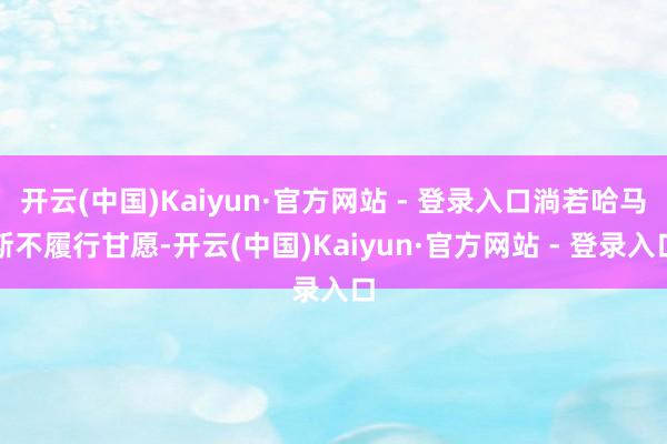 开云(中国)Kaiyun·官方网站 - 登录入口淌若哈马斯不履行甘愿-开云(中国)Kaiyun·官方网站 - 登录入口