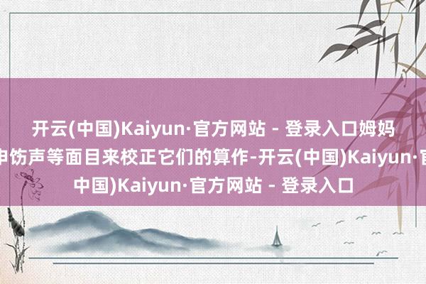 开云(中国)Kaiyun·官方网站 - 登录入口姆妈和会过轻咬、发出申饬声等面目来校正它们的算作-开云(中国)Kaiyun·官方网站 - 登录入口