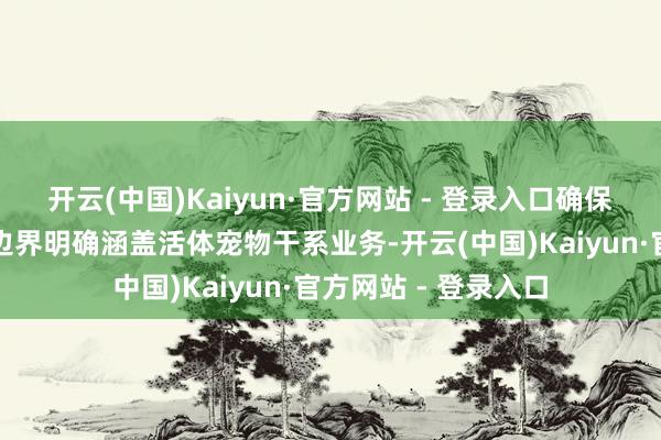 开云(中国)Kaiyun·官方网站 - 登录入口确保你的生意派司计算边界明确涵盖活体宠物干系业务-开云(中国)Kaiyun·官方网站 - 登录入口