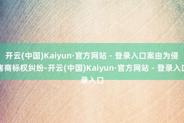 开云(中国)Kaiyun·官方网站 - 登录入口案由为侵害商标权纠纷-开云(中国)Kaiyun·官方网站 - 登录入口