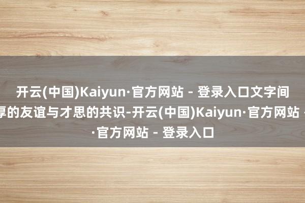 开云(中国)Kaiyun·官方网站 - 登录入口文字间流淌着深厚的友谊与才思的共识-开云(中国)Kaiyun·官方网站 - 登录入口
