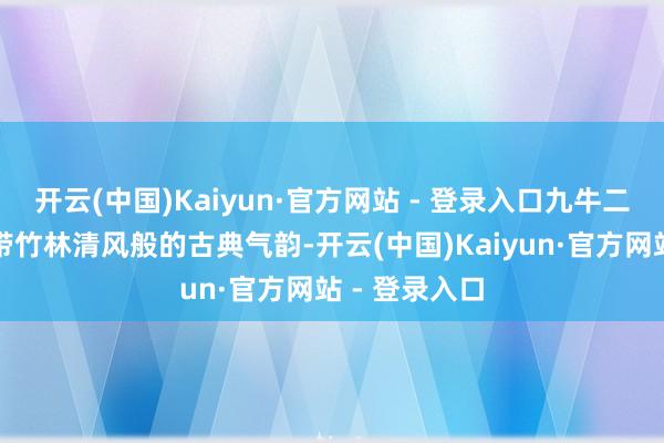 开云(中国)Kaiyun·官方网站 - 登录入口九牛二虎之力间自带竹林清风般的古典气韵-开云(中国)Kaiyun·官方网站 - 登录入口