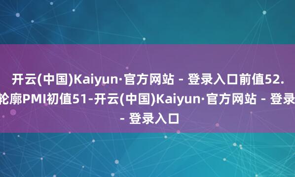 开云(中国)Kaiyun·官方网站 - 登录入口前值52.5;轮廓PMI初值51-开云(中国)Kaiyun·官方网站 - 登录入口