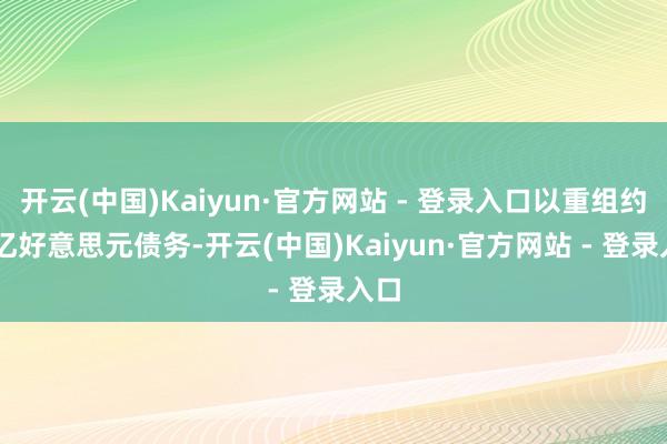开云(中国)Kaiyun·官方网站 - 登录入口以重组约16亿好意思元债务-开云(中国)Kaiyun·官方网站 - 登录入口