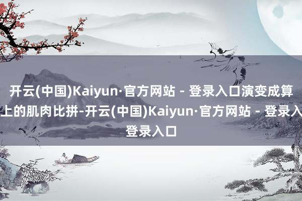 开云(中国)Kaiyun·官方网站 - 登录入口演变成算力上的肌肉比拼-开云(中国)Kaiyun·官方网站 - 登录入口