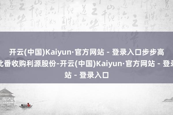开云(中国)Kaiyun·官方网站 - 登录入口步步高置业此番收购利源股份-开云(中国)Kaiyun·官方网站 - 登录入口