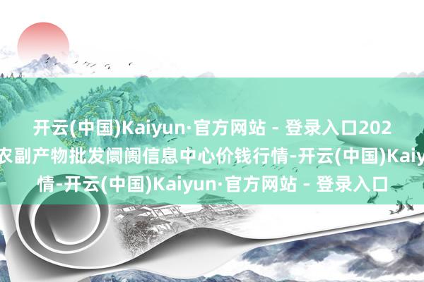 开云(中国)Kaiyun·官方网站 - 登录入口2025年2月26日北京新发地农副产物批发阛阓信息中心价钱行情-开云(中国)Kaiyun·官方网站 - 登录入口