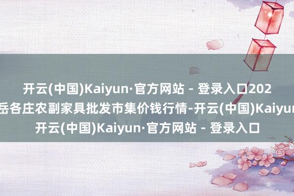 开云(中国)Kaiyun·官方网站 - 登录入口2025年2月26日北京京丰岳各庄农副家具批发市集价钱行情-开云(中国)Kaiyun·官方网站 - 登录入口