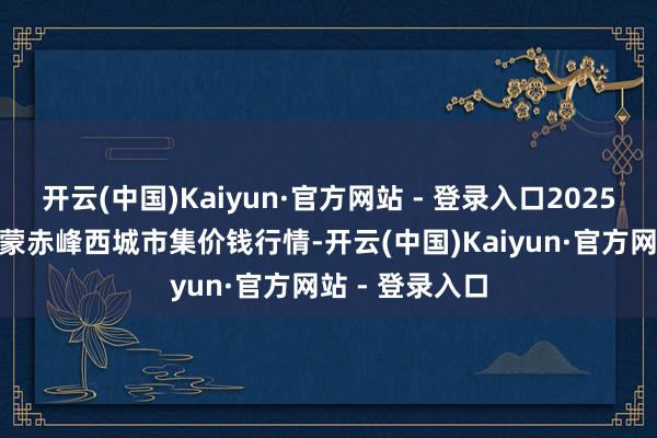 开云(中国)Kaiyun·官方网站 - 登录入口2025年2月26日内蒙赤峰西城市集价钱行情-开云(中国)Kaiyun·官方网站 - 登录入口