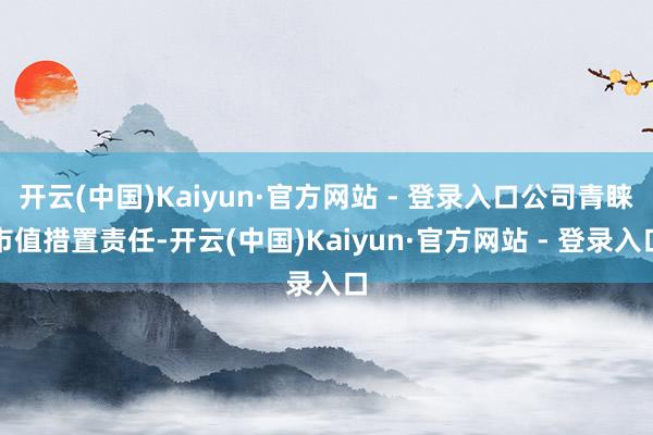 开云(中国)Kaiyun·官方网站 - 登录入口公司青睐市值措置责任-开云(中国)Kaiyun·官方网站 - 登录入口