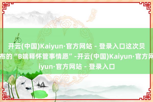 开云(中国)Kaiyun·官方网站 - 登录入口这次贝壳深圳新址发布的“B端释怀管事情愿”-开云(中国)Kaiyun·官方网站 - 登录入口