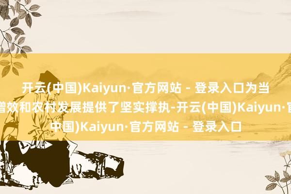 开云(中国)Kaiyun·官方网站 - 登录入口为当地农民增收、农业增效和农村发展提供了坚实撑执-开云(中国)Kaiyun·官方网站 - 登录入口