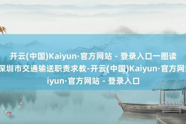 开云(中国)Kaiyun·官方网站 - 登录入口一图读懂！2025年深圳市交通输送职责求教-开云(中国)Kaiyun·官方网站 - 登录入口