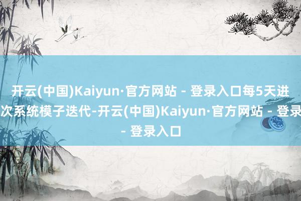 开云(中国)Kaiyun·官方网站 - 登录入口每5天进行一次系统模子迭代-开云(中国)Kaiyun·官方网站 - 登录入口