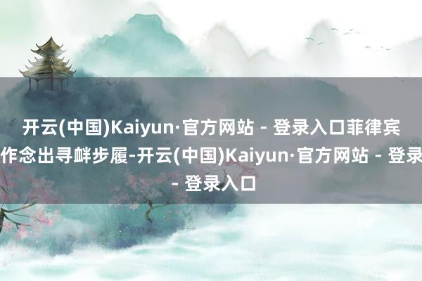 开云(中国)Kaiyun·官方网站 - 登录入口菲律宾一再作念出寻衅步履-开云(中国)Kaiyun·官方网站 - 登录入口