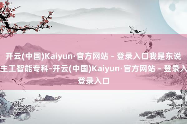 开云(中国)Kaiyun·官方网站 - 登录入口我是东说念主工智能专科-开云(中国)Kaiyun·官方网站 - 登录入口