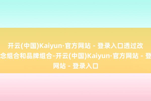 开云(中国)Kaiyun·官方网站 - 登录入口透过改善渠说念组合和品牌组合-开云(中国)Kaiyun·官方网站 - 登录入口