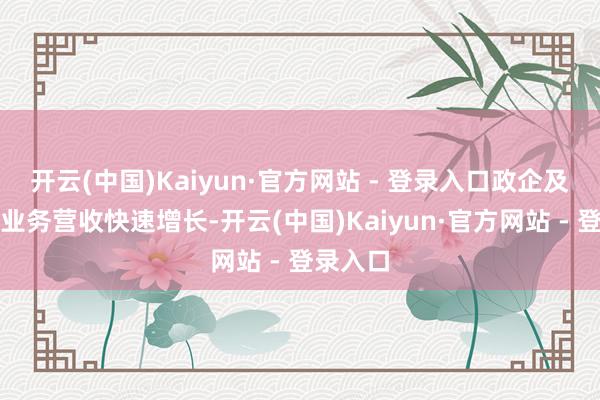 开云(中国)Kaiyun·官方网站 - 登录入口政企及消耗者业务营收快速增长-开云(中国)Kaiyun·官方网站 - 登录入口