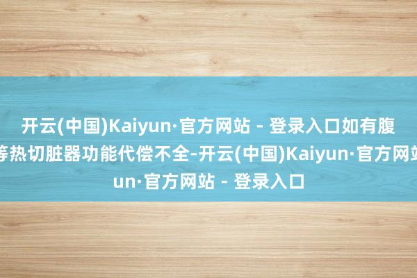 开云(中国)Kaiyun·官方网站 - 登录入口如有腹黑、脑、肺等热切脏器功能代偿不全-开云(中国)Kaiyun·官方网站 - 登录入口
