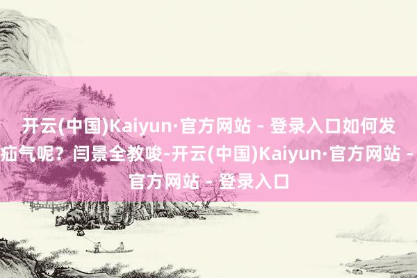 开云(中国)Kaiyun·官方网站 - 登录入口如何发现与会诊疝气呢？闫景全教唆-开云(中国)Kaiyun·官方网站 - 登录入口