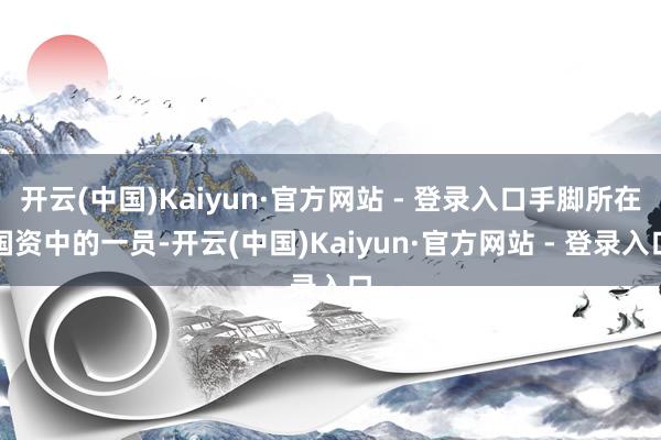 开云(中国)Kaiyun·官方网站 - 登录入口手脚所在国资中的一员-开云(中国)Kaiyun·官方网站 - 登录入口