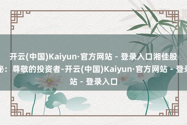 开云(中国)Kaiyun·官方网站 - 登录入口湘佳股份董秘：尊敬的投资者-开云(中国)Kaiyun·官方网站 - 登录入口