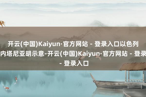 开云(中国)Kaiyun·官方网站 - 登录入口以色列总理内塔尼亚胡示意-开云(中国)Kaiyun·官方网站 - 登录入口