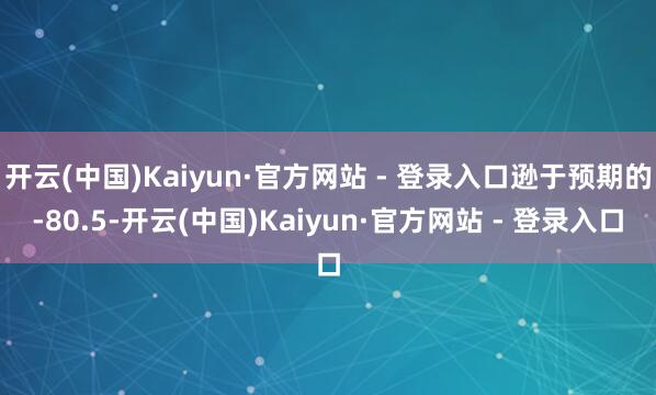 开云(中国)Kaiyun·官方网站 - 登录入口逊于预期的-80.5-开云(中国)Kaiyun·官方网站 - 登录入口