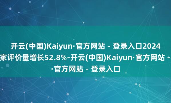开云(中国)Kaiyun·官方网站 - 登录入口2024年平台商家评价量增长52.8%-开云(中国)Kaiyun·官方网站 - 登录入口