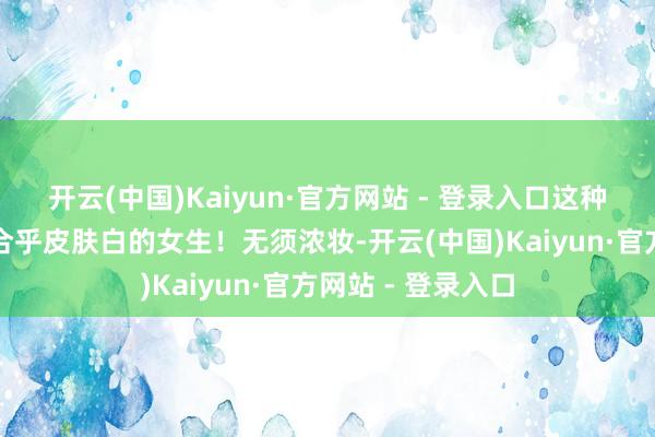 开云(中国)Kaiyun·官方网站 - 登录入口这种白底印花简直超合乎皮肤白的女生！无须浓妆-开云(中国)Kaiyun·官方网站 - 登录入口