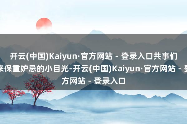 开云(中国)Kaiyun·官方网站 - 登录入口共事们纷纷投来保重妒忌的小目光-开云(中国)Kaiyun·官方网站 - 登录入口