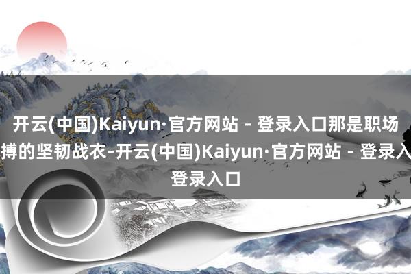 开云(中国)Kaiyun·官方网站 - 登录入口那是职场拼搏的坚韧战衣-开云(中国)Kaiyun·官方网站 - 登录入口