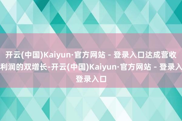开云(中国)Kaiyun·官方网站 - 登录入口达成营收和利润的双增长-开云(中国)Kaiyun·官方网站 - 登录入口
