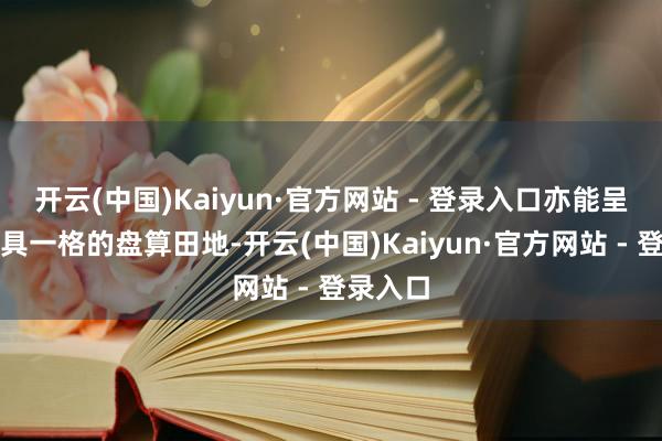 开云(中国)Kaiyun·官方网站 - 登录入口亦能呈现出别具一格的盘算田地-开云(中国)Kaiyun·官方网站 - 登录入口
