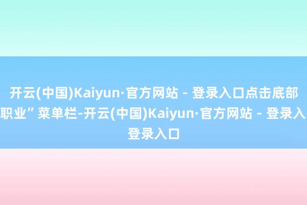 开云(中国)Kaiyun·官方网站 - 登录入口点击底部“职业”菜单栏-开云(中国)Kaiyun·官方网站 - 登录入口