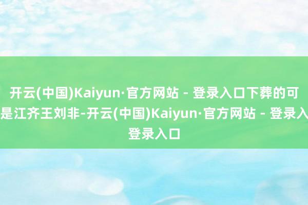 开云(中国)Kaiyun·官方网站 - 登录入口下葬的可能是江齐王刘非-开云(中国)Kaiyun·官方网站 - 登录入口