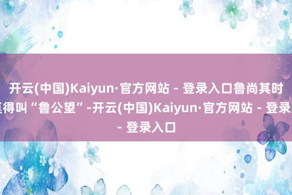 开云(中国)Kaiyun·官方网站 - 登录入口鲁尚其时并莫得叫“鲁公望”-开云(中国)Kaiyun·官方网站 - 登录入口