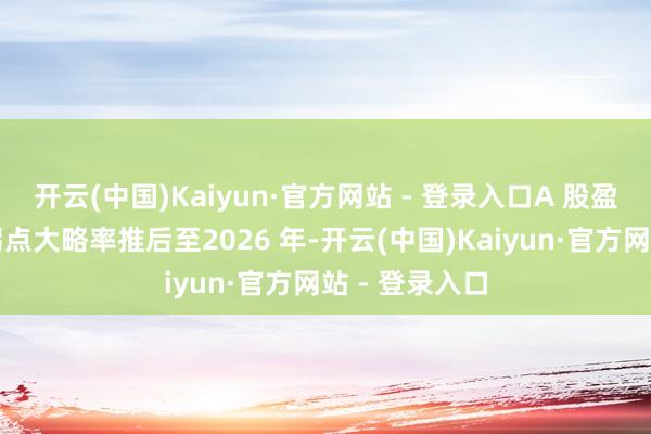 开云(中国)Kaiyun·官方网站 - 登录入口A 股盈利才气朝上拐点大略率推后至2026 年-开云(中国)Kaiyun·官方网站 - 登录入口