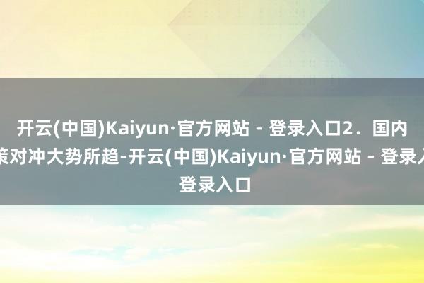 开云(中国)Kaiyun·官方网站 - 登录入口2．国内计策对冲大势所趋-开云(中国)Kaiyun·官方网站 - 登录入口