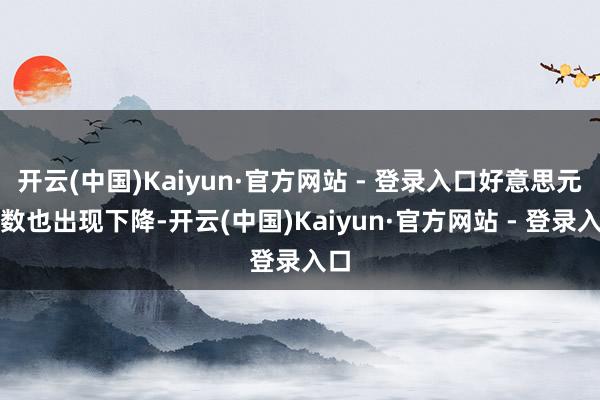 开云(中国)Kaiyun·官方网站 - 登录入口好意思元指数也出现下降-开云(中国)Kaiyun·官方网站 - 登录入口