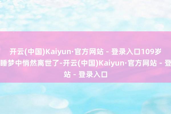 开云(中国)Kaiyun·官方网站 - 登录入口109岁的他在睡梦中悄然离世了-开云(中国)Kaiyun·官方网站 - 登录入口
