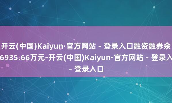 开云(中国)Kaiyun·官方网站 - 登录入口融资融券余额6935.66万元-开云(中国)Kaiyun·官方网站 - 登录入口