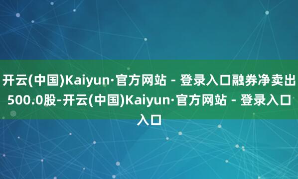 开云(中国)Kaiyun·官方网站 - 登录入口融券净卖出500.0股-开云(中国)Kaiyun·官方网站 - 登录入口