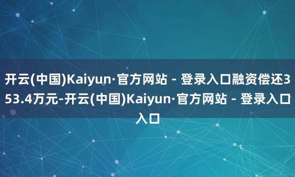 开云(中国)Kaiyun·官方网站 - 登录入口融资偿还353.4万元-开云(中国)Kaiyun·官方网站 - 登录入口