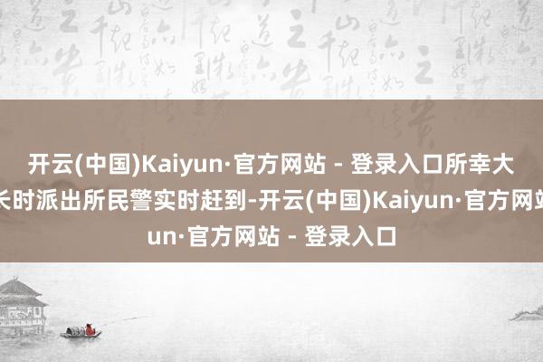 开云(中国)Kaiyun·官方网站 - 登录入口所幸大足区公安局长时派出所民警实时赶到-开云(中国)Kaiyun·官方网站 - 登录入口
