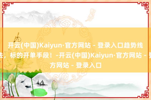 开云(中国)Kaiyun·官方网站 - 登录入口趋势线中枢用法,标的开单手段!-开云(中国)Kaiyun·官方网站 - 登录入口